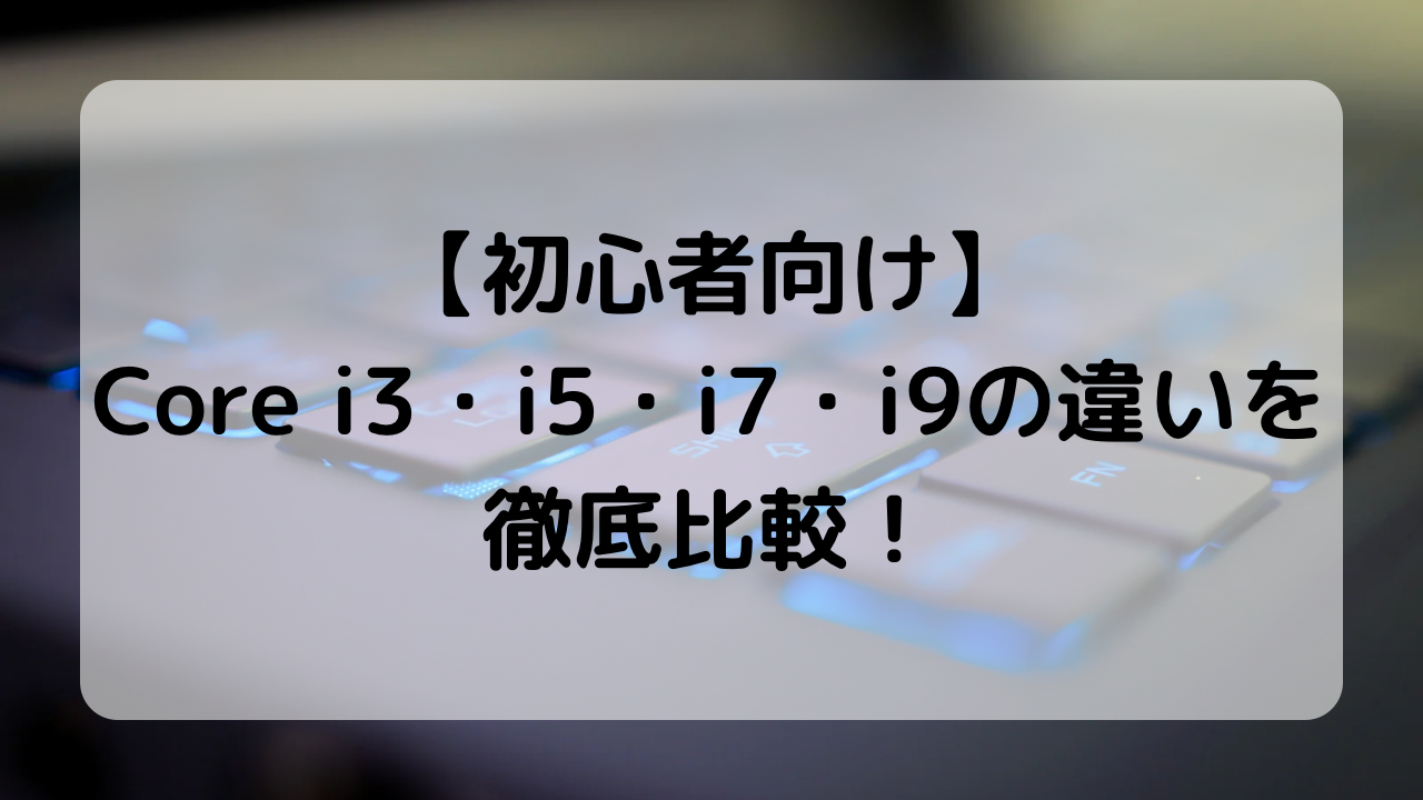 初心者向け】Core i3・i5・i7・i9の違いを徹底比較！用途別の最適解と失敗しない選び方は？ | muchiboku Diary